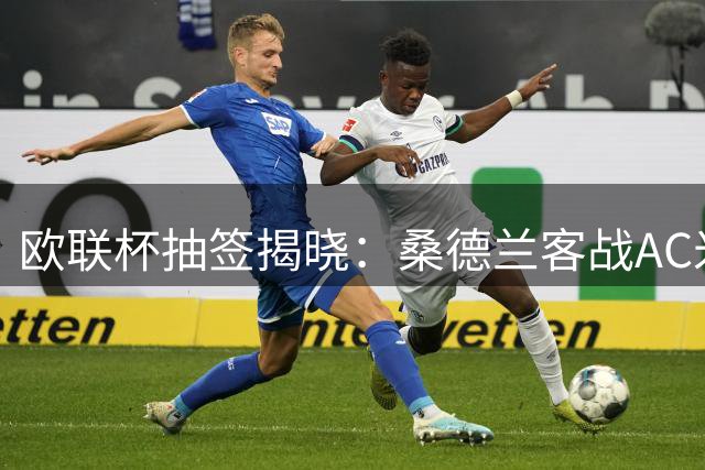 欧联杯抽签揭晓：桑德兰客战AC米兰，伯恩茅斯主场迎强敌